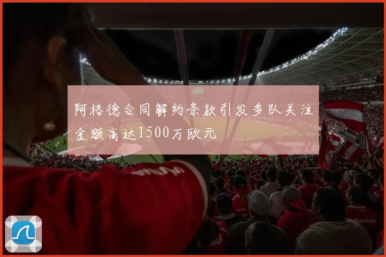 阿格德合同解约条款引发多队关注金额高达1500万欧元