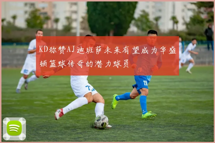 KD称赞AJ迪班萨未来有望成为华盛顿篮球传奇的潜力球员