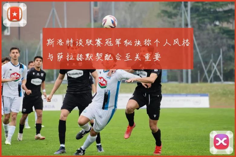 斯洛特谈联赛冠军秘诀称个人风格与萨拉赫默契配合至关重要