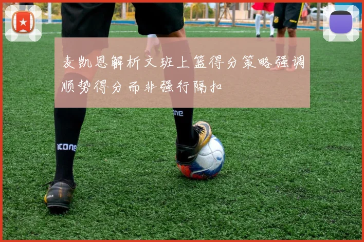 麦凯恩解析文班上篮得分策略强调顺势得分而非强行隔扣