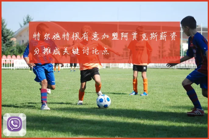 特尔施特根有意加盟阿贾克斯薪资分摊成关键讨论点