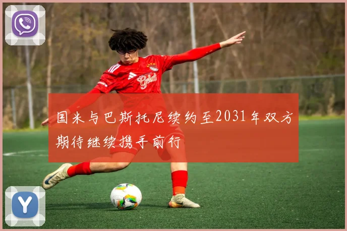 国米与巴斯托尼续约至2031年双方期待继续携手前行