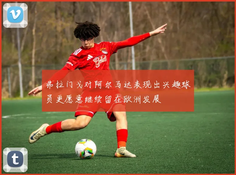 弗拉门戈对阿尔马达表现出兴趣球员更愿意继续留在欧洲发展