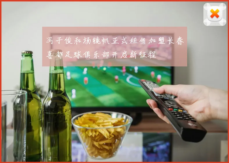 冯子俊和杨镜帆正式租借加盟长春喜都足球俱乐部开启新征程