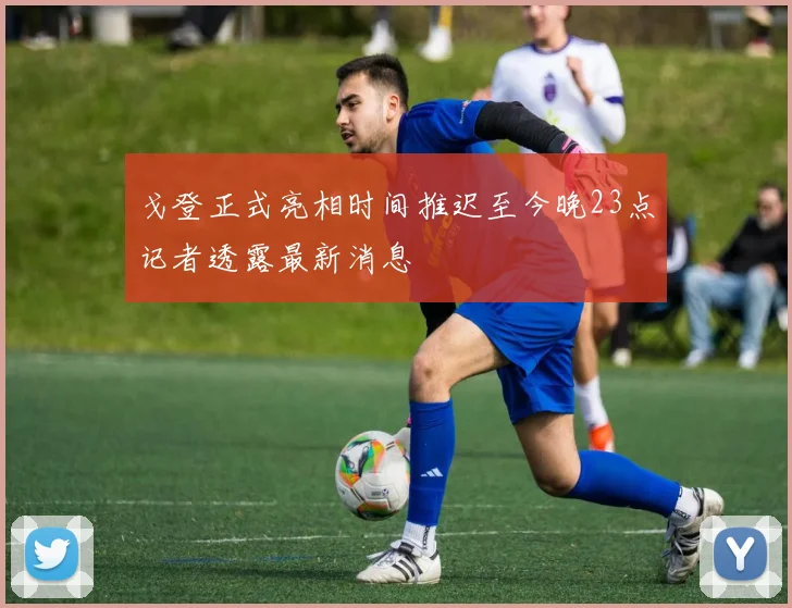 戈登正式亮相时间推迟至今晚23点记者透露最新消息