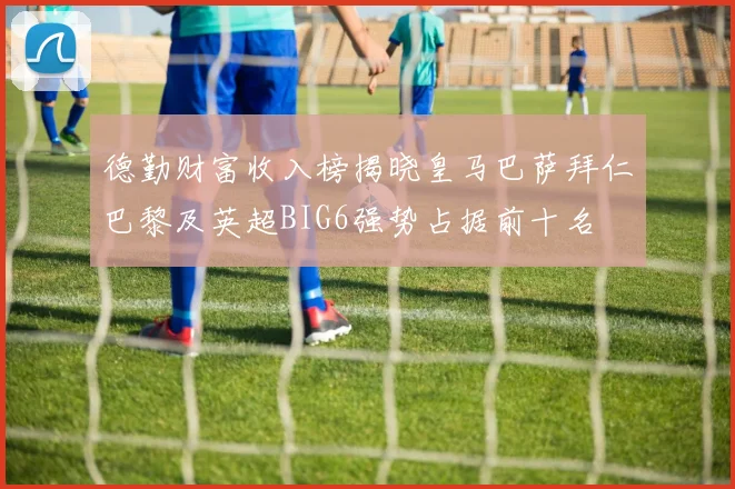 德勤财富收入榜揭晓皇马巴萨拜仁巴黎及英超BIG6强势占据前十名