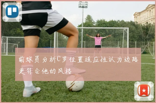 前球员分析C罗位置适应性认为边路更符合他的风格