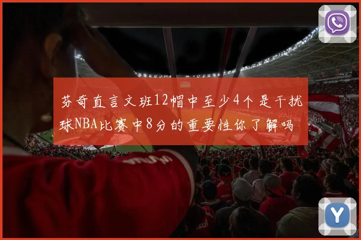 芬奇直言文班12帽中至少4个是干扰球NBA比赛中8分的重要性你了解吗