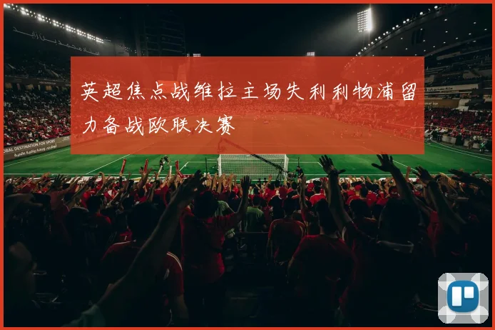 英超焦点战维拉主场失利利物浦留力备战欧联决赛