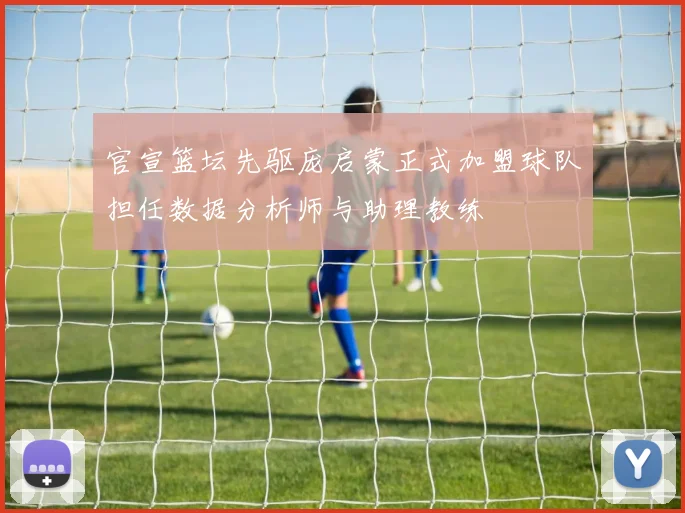 官宣篮坛先驱庞启蒙正式加盟球队担任数据分析师与助理教练
