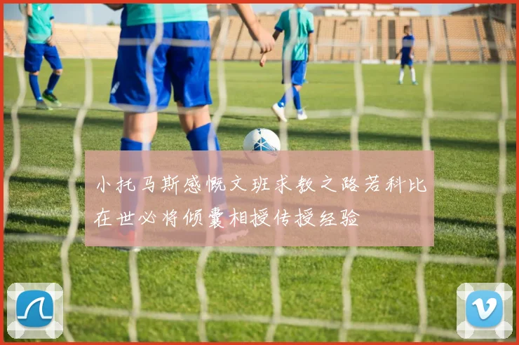 小托马斯感慨文班求教之路若科比在世必将倾囊相授传授经验