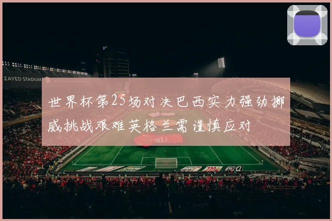 世界杯第25场对决巴西实力强劲挪威挑战艰难英格兰需谨慎应对