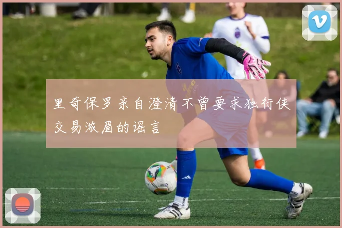 里奇保罗亲自澄清不曾要求独行侠交易浓眉的谣言