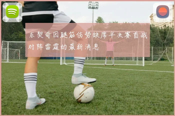 东契奇因腿筋伤势缺席半决赛首战对阵雷霆的最新消息
