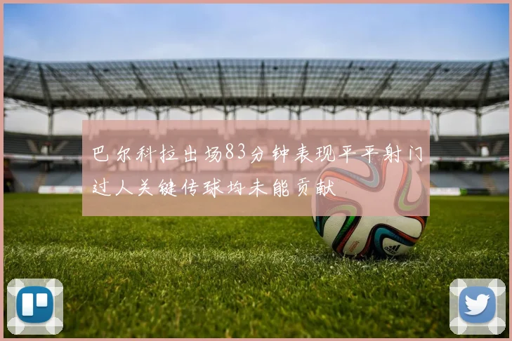 巴尔科拉出场83分钟表现平平射门过人关键传球均未能贡献