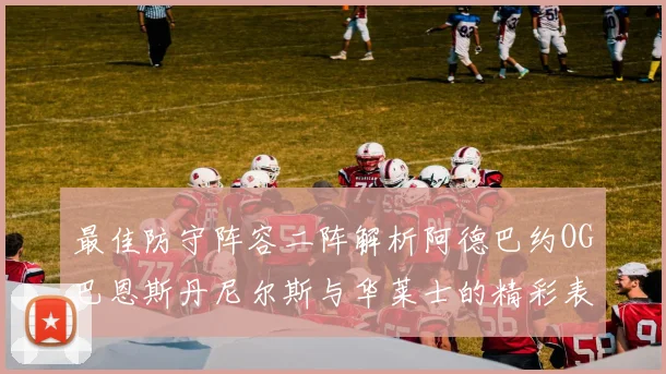 最佳防守阵容二阵解析阿德巴约OG巴恩斯丹尼尔斯与华莱士的精彩表现