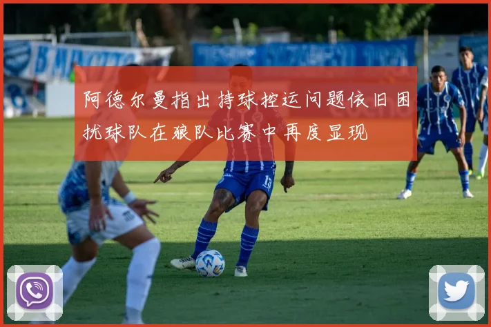 阿德尔曼指出持球控运问题依旧困扰球队在狼队比赛中再度显现