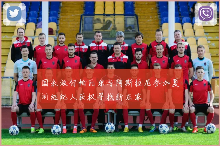 国米放行帕瓦尔与阿斯拉尼参加夏训经纪人获权寻找新东家