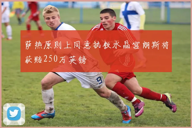 萨热原则上同意执教水晶宫朗斯将获赔250万英镑