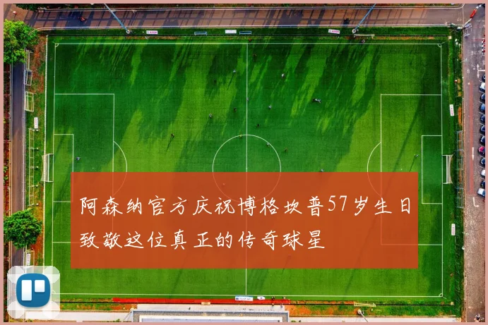 阿森纳官方庆祝博格坎普57岁生日致敬这位真正的传奇球星
