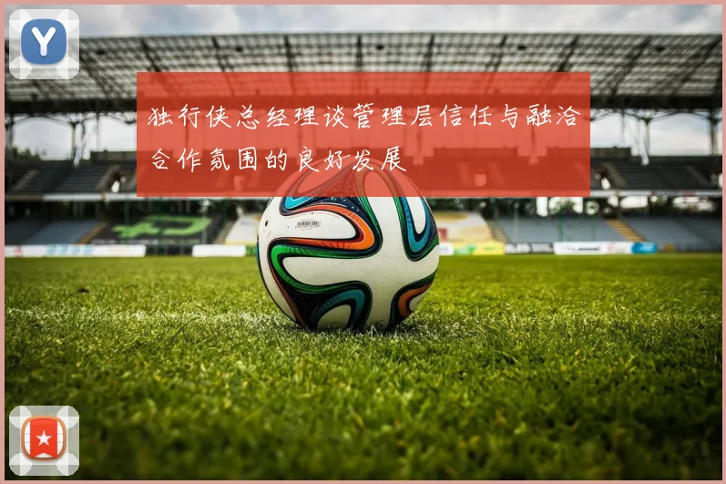 独行侠总经理谈管理层信任与融洽合作氛围的良好发展
