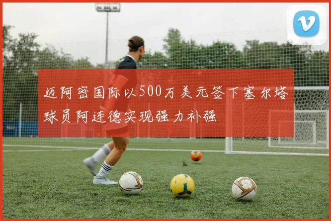 迈阿密国际以500万美元签下塞尔塔球员阿连德实现强力补强