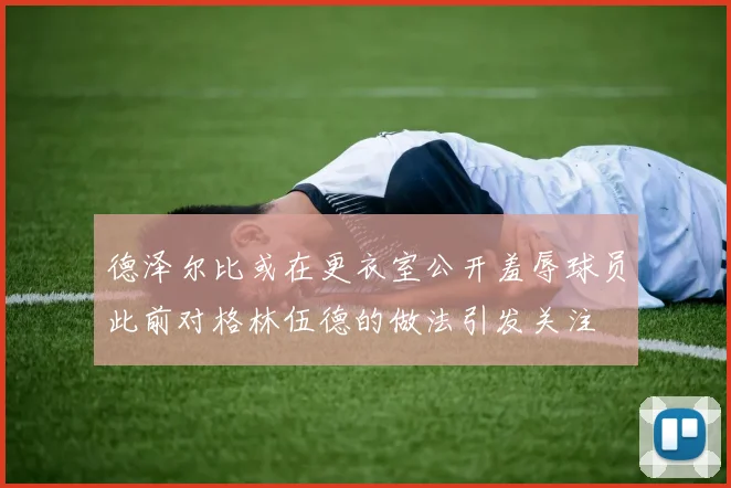 德泽尔比或在更衣室公开羞辱球员此前对格林伍德的做法引发关注