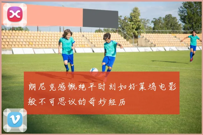 朗尼克感慨绝平时刻如好莱坞电影般不可思议的奇妙经历