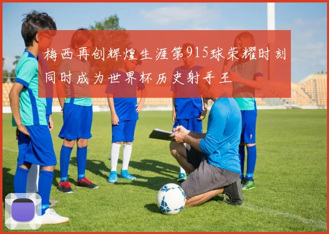 梅西再创辉煌生涯第915球荣耀时刻同时成为世界杯历史射手王