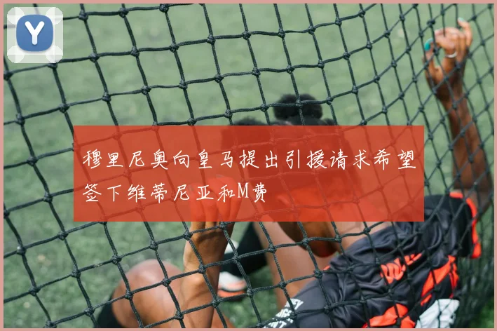 穆里尼奥向皇马提出引援请求希望签下维蒂尼亚和M费